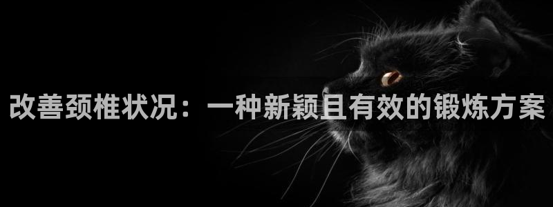 征途国际联系电话:改善颈椎状况:一种新颖且有效的锻炼方案
