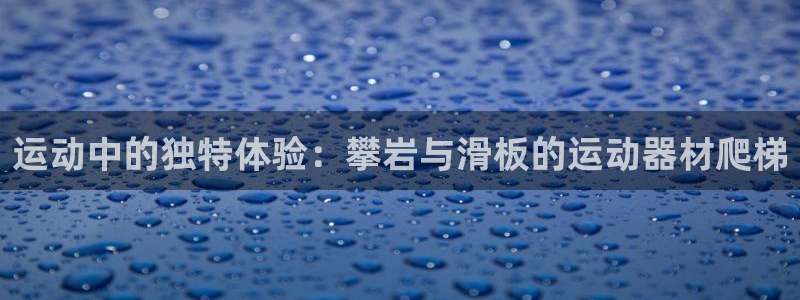 征途国际集团官网网址:运动中的独特体验:攀岩与滑板的运动器材
